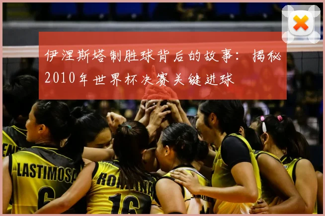 伊涅斯塔制胜球背后的故事：揭秘2010年世界杯决赛关键进球