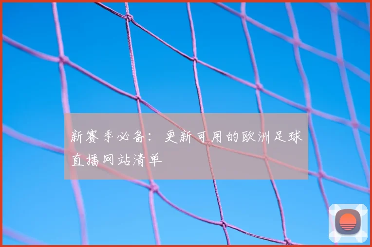新赛季必备：更新可用的欧洲足球直播网站清单