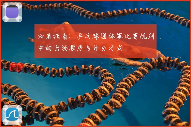 必看指南：乒乓球团体赛比赛规则中的出场顺序与计分方式