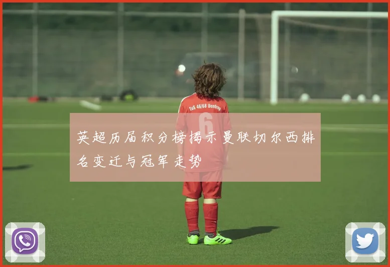 英超历届积分榜揭示曼联切尔西排名变迁与冠军走势