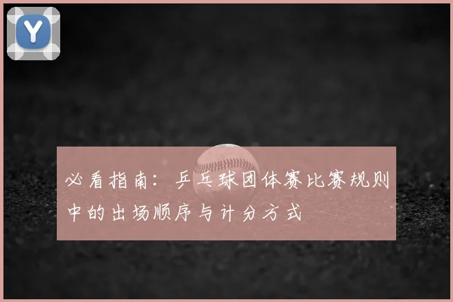 必看指南：乒乓球团体赛比赛规则中的出场顺序与计分方式