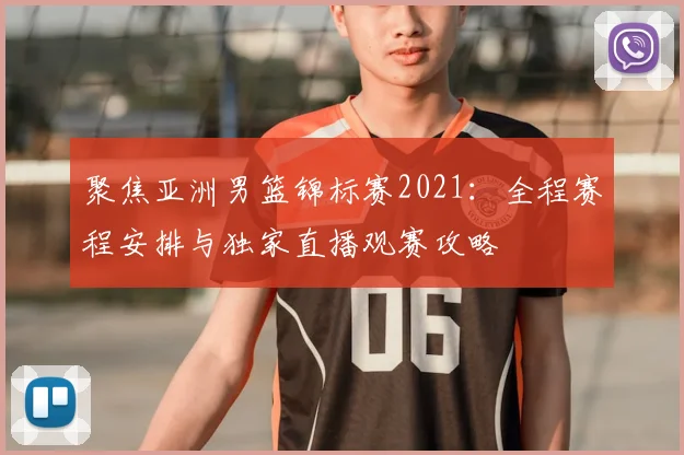 聚焦亚洲男篮锦标赛2021：全程赛程安排与独家直播观赛攻略