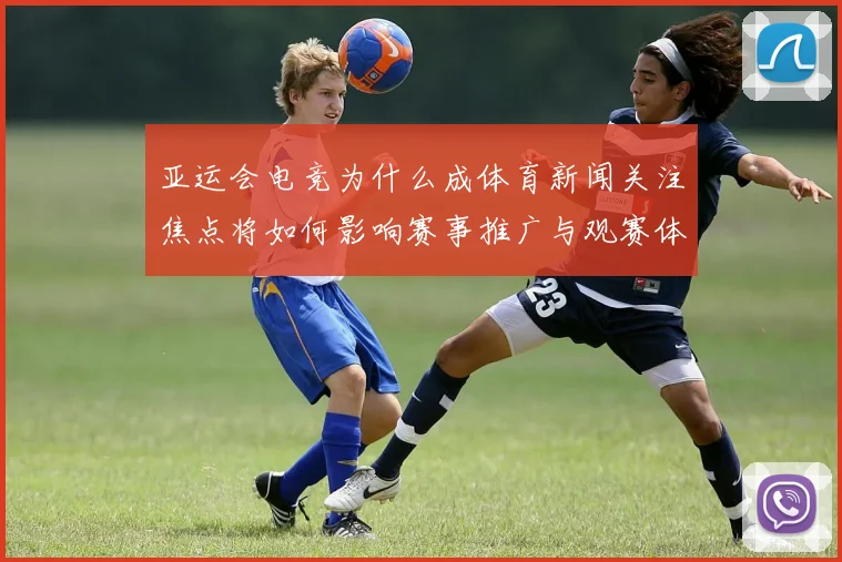 亚运会电竞为什么成体育新闻关注焦点将如何影响赛事推广与观赛体验