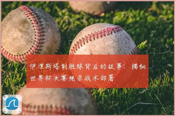 伊涅斯塔制胜球背后的故事：揭秘世界杯决赛绝杀战术部署