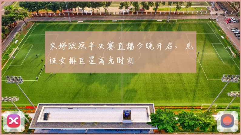 朱婷欧冠半决赛直播今晚开启，见证女排巨星高光时刻