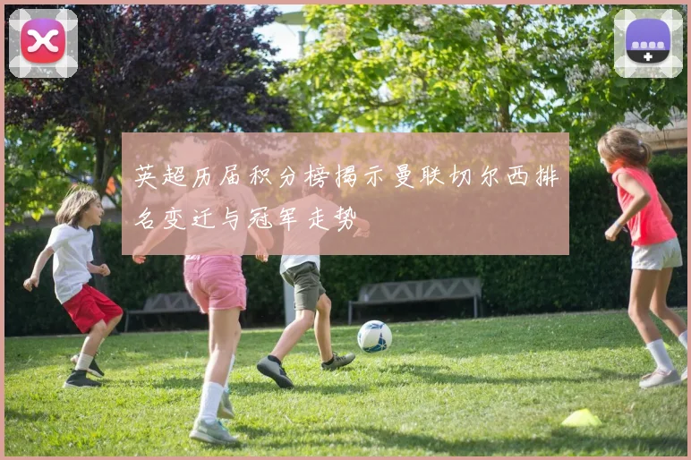 英超历届积分榜揭示曼联切尔西排名变迁与冠军走势