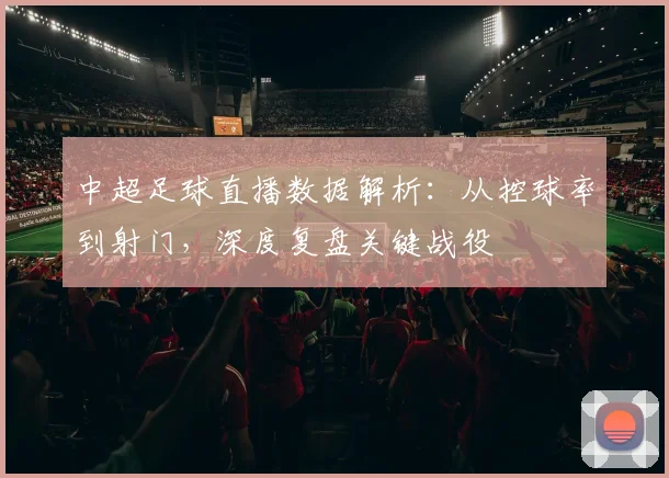 中超足球直播数据解析：从控球率到射门，深度复盘关键战役