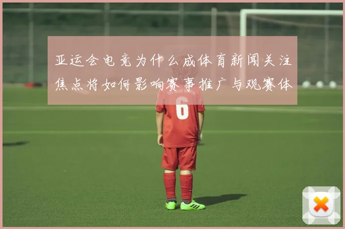 亚运会电竞为什么成体育新闻关注焦点将如何影响赛事推广与观赛体验
