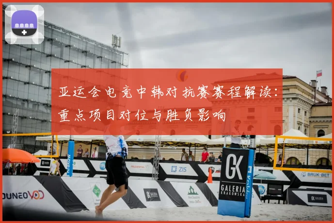 亚运会电竞中韩对抗赛赛程解读：重点项目对位与胜负影响