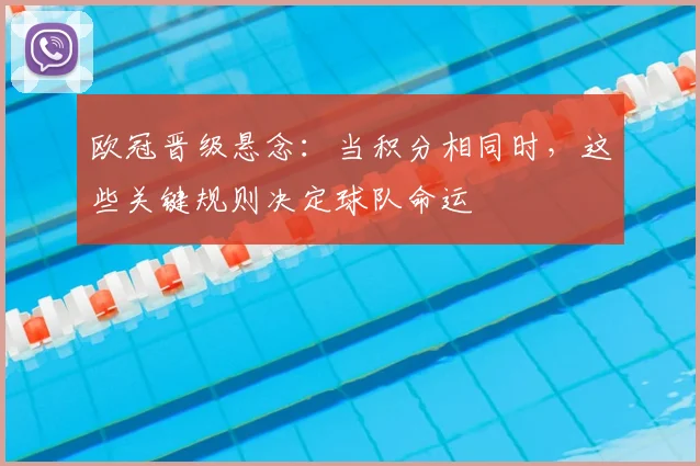 欧冠晋级悬念：当积分相同时，这些关键规则决定球队命运