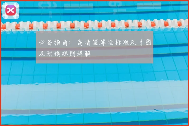 必备指南：高清篮球场标准尺寸图及划线规则详解