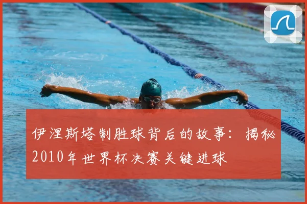 伊涅斯塔制胜球背后的故事：揭秘2010年世界杯决赛关键进球