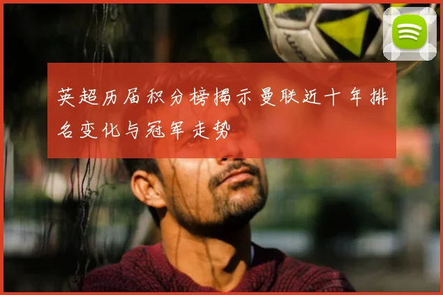 英超历届积分榜揭示曼联近十年排名变化与冠军走势